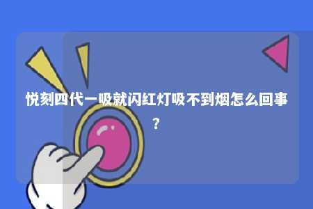 悦刻四代一吸就闪红灯吸不到烟怎么回事	？ 